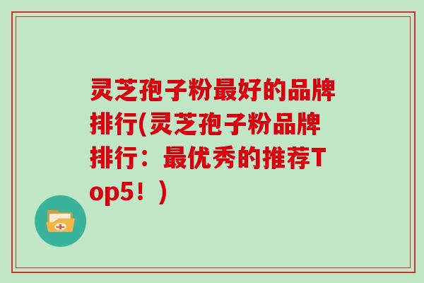 灵芝孢子粉好的品牌排行(灵芝孢子粉品牌排行：优秀的推荐Top5！)