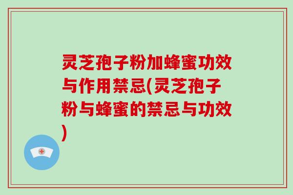 灵芝孢子粉加蜂蜜功效与作用禁忌(灵芝孢子粉与蜂蜜的禁忌与功效)