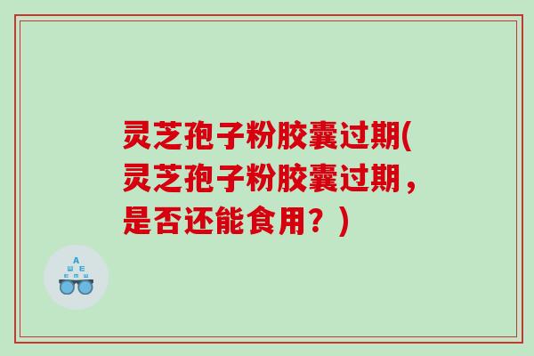 灵芝孢子粉胶囊过期(灵芝孢子粉胶囊过期，是否还能食用？)