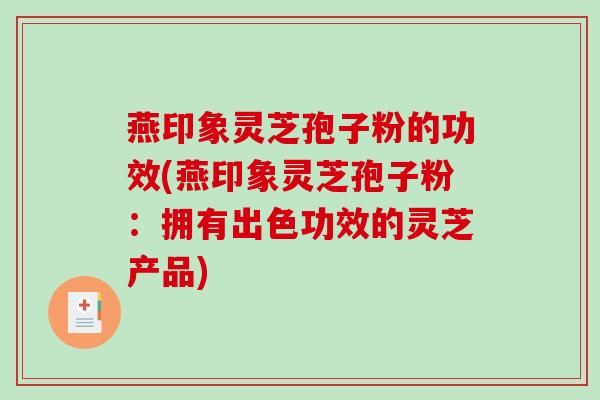 燕印象灵芝孢子粉的功效(燕印象灵芝孢子粉：拥有出色功效的灵芝产品)
