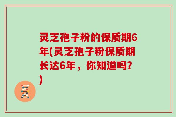 灵芝孢子粉的保质期6年(灵芝孢子粉保质期长达6年,你知道吗?) 灵芝孢子粉的保质期6年(灵芝孢子粉保质期长达6年,你知道吗?)