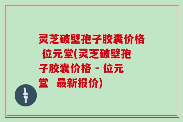 灵芝破壁孢子胶囊价格 位元堂(灵芝破壁孢子胶囊价格 - 位元堂  新报价)