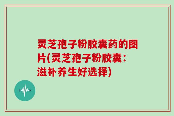 灵芝孢子粉胶囊药的图片(灵芝孢子粉胶囊：滋补养生好选择)