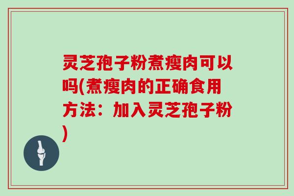灵芝孢子粉煮瘦肉可以吗(煮瘦肉的正确食用方法:加入灵芝孢子粉) 灵芝孢子粉煮瘦肉可以吗(煮瘦肉的正确食用方法:加入灵芝孢子粉)