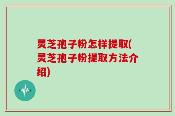 灵芝孢子粉怎样提取(灵芝孢子粉提取方法介绍)