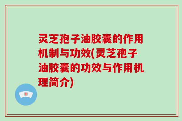 灵芝孢子油胶囊的作用机制与功效(灵芝孢子油胶囊的功效与作用机理简介)
