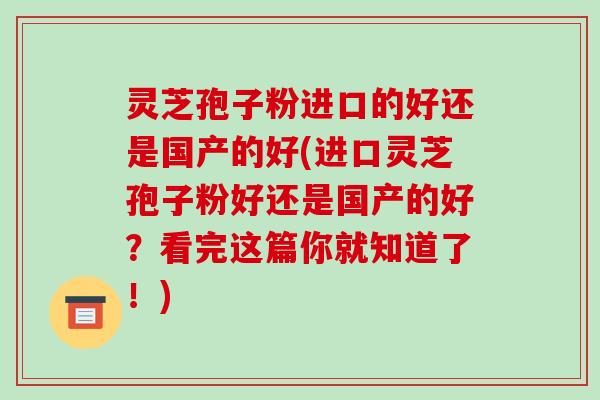 灵芝孢子粉进口的好还是国产的好(进口灵芝孢子粉好还是国产的好？看完这篇你就知道了！)