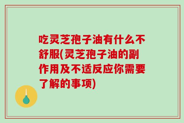 吃灵芝孢子油有什么不舒服(灵芝孢子油的副作用及不适反应你需要了解的事项)