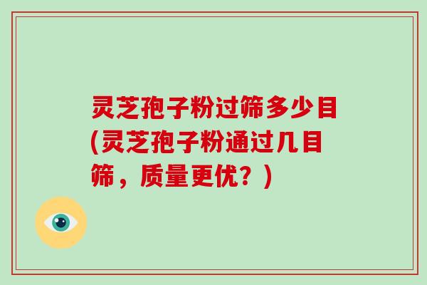 灵芝孢子粉过筛多少目(灵芝孢子粉通过几目筛，质量更优？)