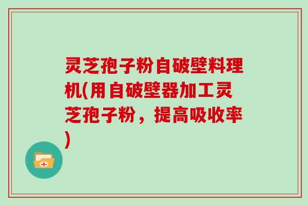灵芝孢子粉自破壁料理机(用自破壁器加工灵芝孢子粉，提高吸收率)