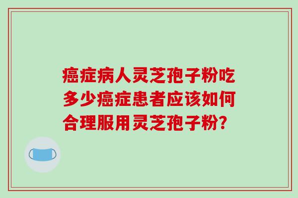 症人灵芝孢子粉吃多少症患者应该如何合理服用灵芝孢子粉？