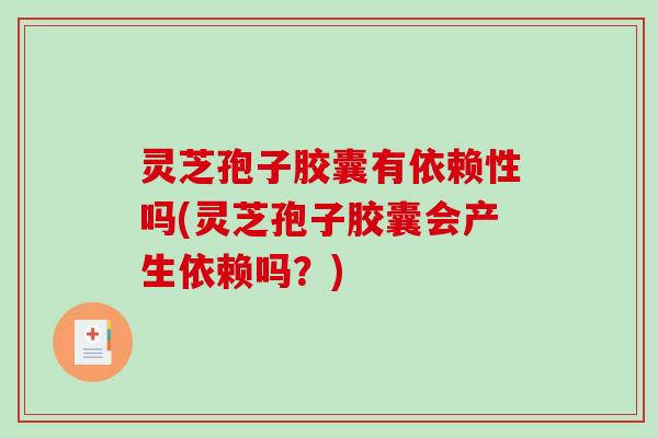 灵芝孢子胶囊有依赖性吗(灵芝孢子胶囊会产生依赖吗？)