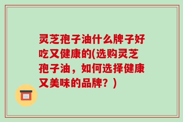 灵芝孢子油什么牌子好吃又健康的(选购灵芝孢子油，如何选择健康又美味的品牌？)