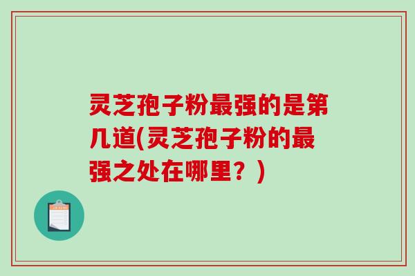 灵芝孢子粉强的是第几道(灵芝孢子粉的强之处在哪里？)
