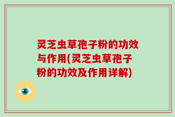 灵芝虫草孢子粉的功效与作用(灵芝虫草孢子粉的功效及作用详解)