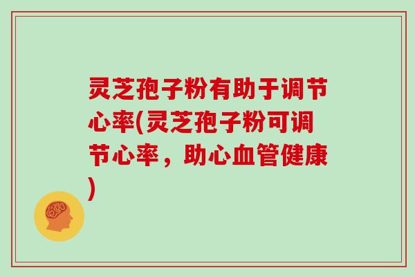 灵芝孢子粉有助于调节心率(灵芝孢子粉可调节心率，助心健康)