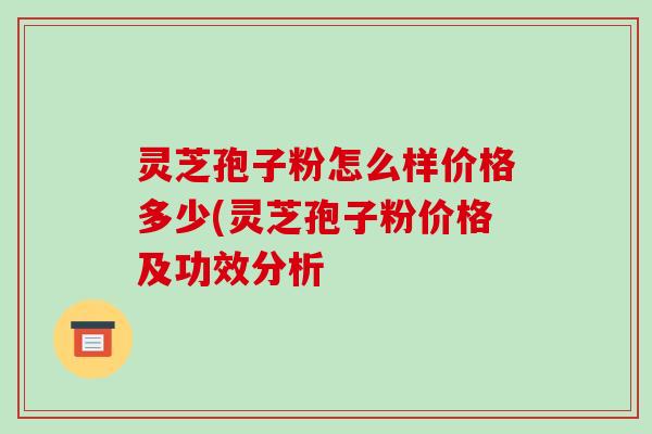灵芝孢子粉怎么样价格多少(灵芝孢子粉价格及功效分析