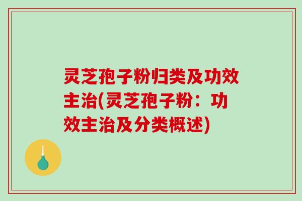 灵芝孢子粉归类及功效主(灵芝孢子粉：功效主及分类概述)