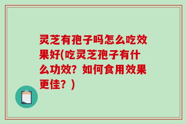 灵芝有孢子吗怎么吃效果好(吃灵芝孢子有什么功效？如何食用效果更佳？)
