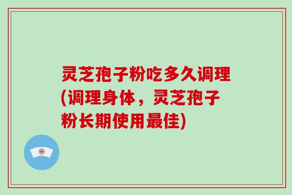 灵芝孢子粉吃多久调理(调理身体，灵芝孢子粉长期使用佳)