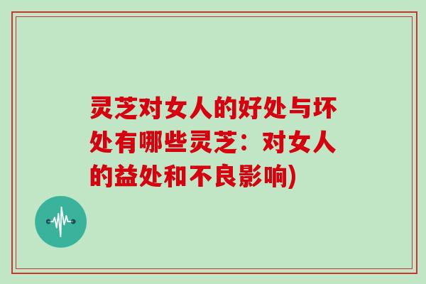 灵芝对女人的好处与坏处有哪些灵芝：对女人的益处和不良影响)