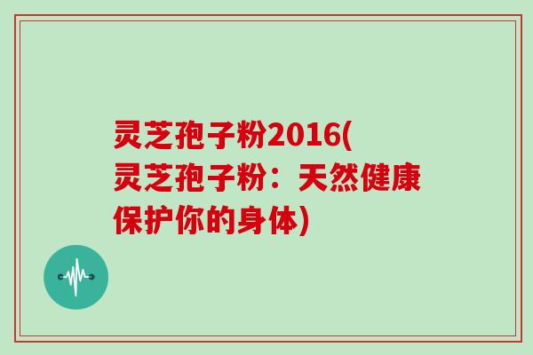 灵芝孢子粉2016(灵芝孢子粉：天然健康保护你的身体)