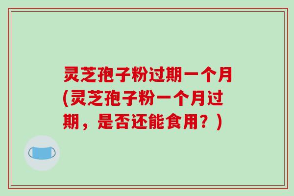 灵芝孢子粉过期一个月(灵芝孢子粉一个月过期，是否还能食用？)