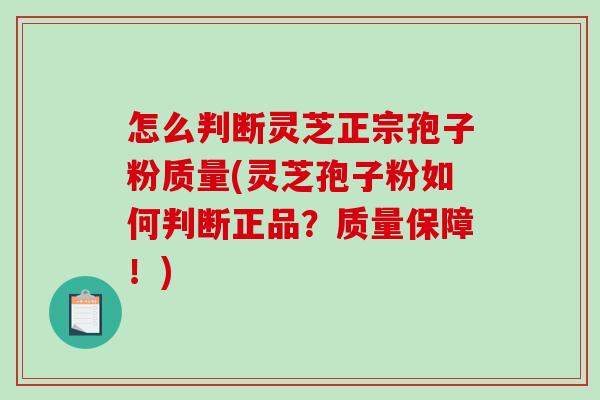 怎么判断灵芝正宗孢子粉质量(灵芝孢子粉如何判断正品？质量保障！)