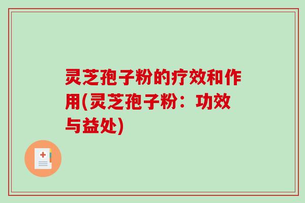 灵芝孢子粉的疗效和作用(灵芝孢子粉：功效与益处)