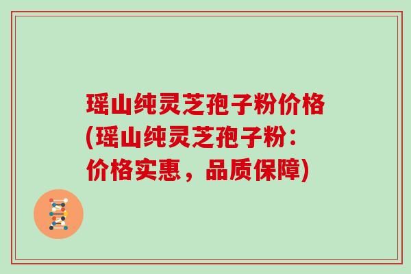 瑶山纯灵芝孢子粉价格(瑶山纯灵芝孢子粉：价格实惠，品质保障)