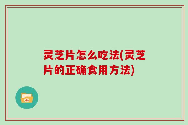 灵芝片怎么吃法(灵芝片的正确食用方法) 灵芝片怎么吃法(灵芝片的正确食用方法)