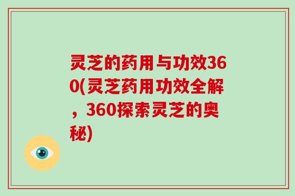 灵芝的药用与功效360(灵芝药用功效全解，360探索灵芝的奥秘)