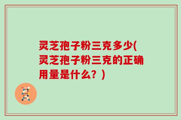 灵芝孢子粉三克多少(灵芝孢子粉三克的正确用量是什么？)