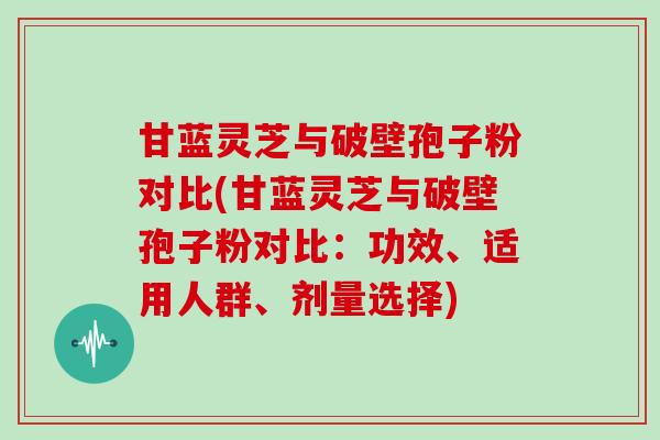 甘蓝灵芝与破壁孢子粉对比(甘蓝灵芝与破壁孢子粉对比：功效、适用人群、剂量选择)