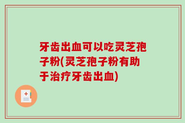 牙齿出可以吃灵芝孢子粉(灵芝孢子粉有助于牙齿出) 牙齿出可以吃灵芝孢子粉(灵芝孢子粉有助于牙齿出)