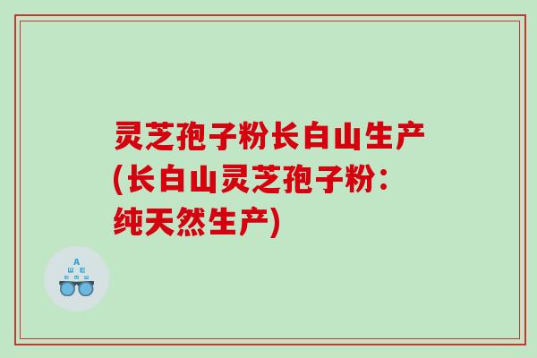 灵芝孢子粉长白山生产(长白山灵芝孢子粉：纯天然生产)