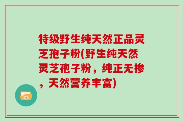 特级野生纯天然正品灵芝孢子粉(野生纯天然灵芝孢子粉,纯正无掺,天然营养丰富) 特级野生纯天然正品灵芝孢子粉(野生纯天然灵芝孢子粉,纯正无掺,天然营养丰富)