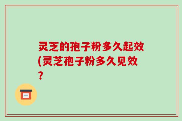 灵芝的孢子粉多久起效(灵芝孢子粉多久见效？