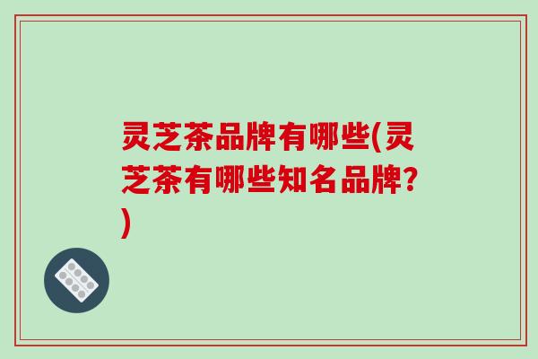 灵芝茶品牌有哪些(灵芝茶有哪些知名品牌？)