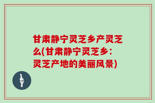 甘肃静宁灵芝乡产灵芝么(甘肃静宁灵芝乡：灵芝产地的美丽风景)
