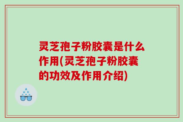 灵芝孢子粉胶囊是什么作用(灵芝孢子粉胶囊的功效及作用介绍)