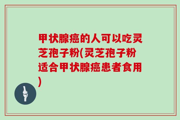 的人可以吃灵芝孢子粉(灵芝孢子粉适合患者食用)