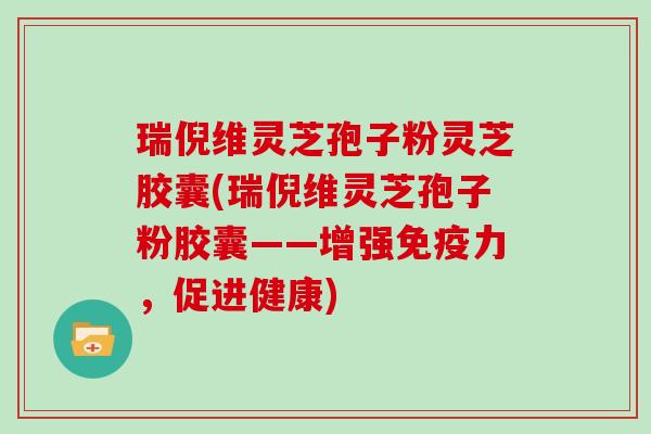 瑞倪维灵芝孢子粉灵芝胶囊(瑞倪维灵芝孢子粉胶囊——增强免疫力，促进健康)