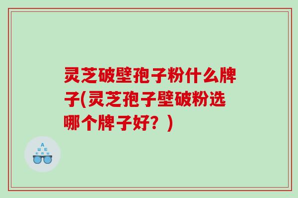 灵芝破壁孢子粉什么牌子(灵芝孢子壁破粉选哪个牌子好？)