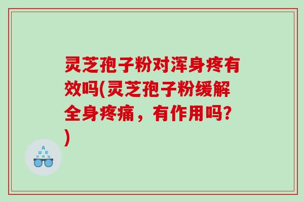 灵芝孢子粉对浑身疼有效吗(灵芝孢子粉缓解全身，有作用吗？)