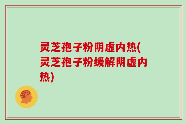 灵芝孢子粉阴虚内热(灵芝孢子粉缓解阴虚内热)