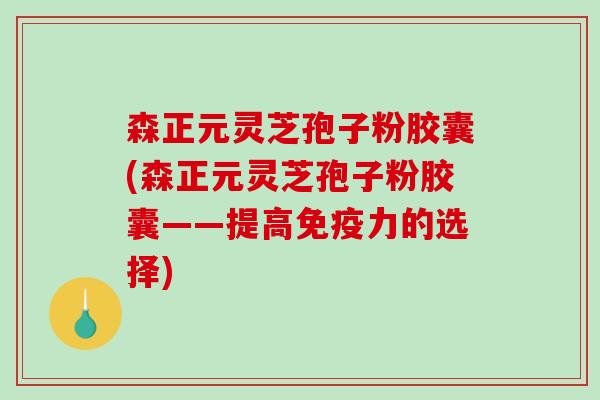 森正元灵芝孢子粉胶囊(森正元灵芝孢子粉胶囊——提高免疫力的选择)