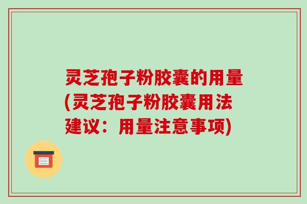 灵芝孢子粉胶囊的用量(灵芝孢子粉胶囊用法建议：用量注意事项)