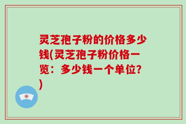 灵芝孢子粉的价格多少钱(灵芝孢子粉价格一览：多少钱一个单位？)