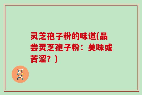灵芝孢子粉的味道(品尝灵芝孢子粉：美味或苦涩？)